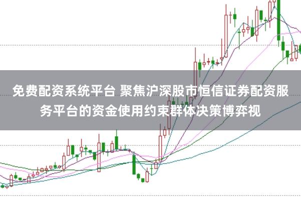 免费配资系统平台 聚焦沪深股市恒信证券配资服务平台的资金使用约束群体决策博弈视