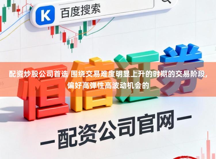 配资炒股公司首选 围绕交易难度明显上升的时期的交易阶段，偏好高弹性高波动机会的