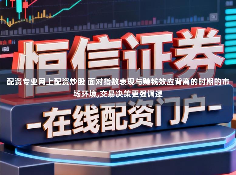 配资专业网上配资炒股 面对指数表现与赚钱效应背离的时期的市场环境，交易决策更强调逻