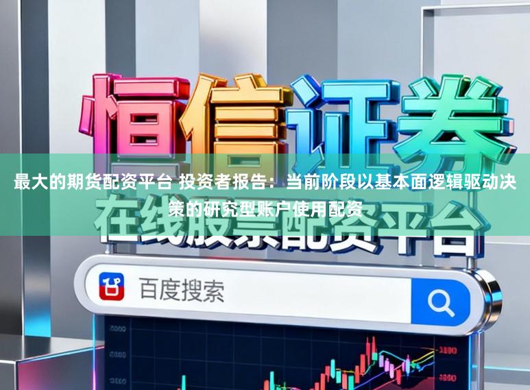 最大的期货配资平台 投资者报告：当前阶段以基本面逻辑驱动决策的研究型账户使用配资