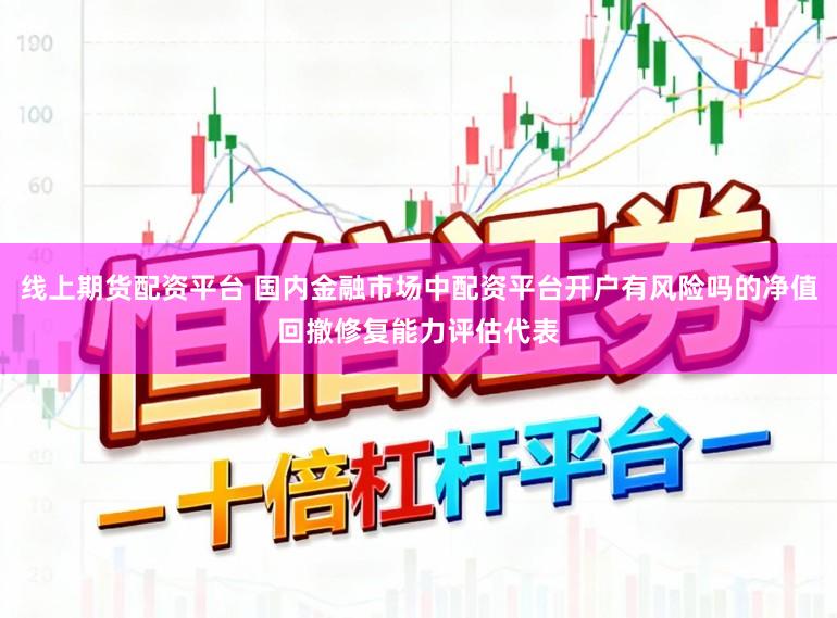 线上期货配资平台 国内金融市场中配资平台开户有风险吗的净值回撤修复能力评估代表