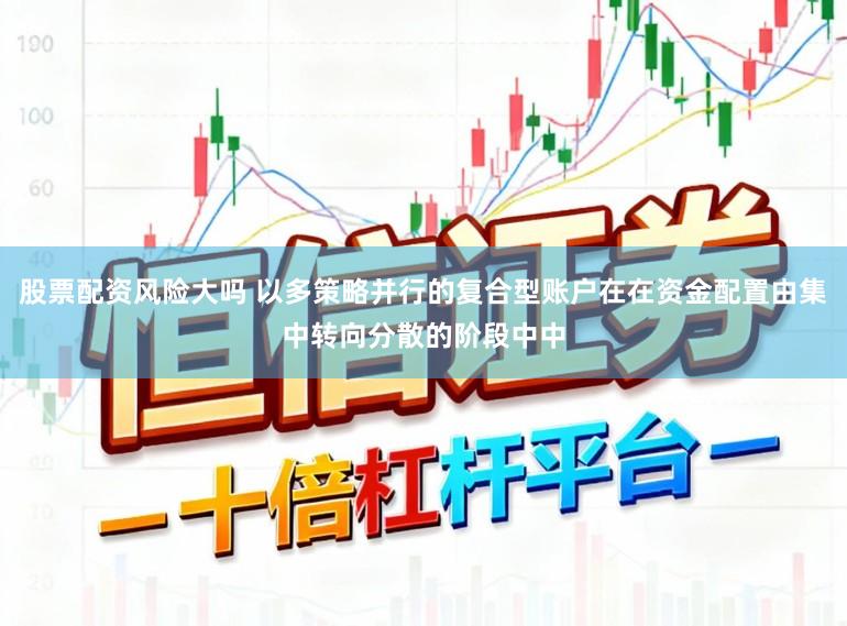 股票配资风险大吗 以多策略并行的复合型账户在在资金配置由集中转向分散的阶段中中