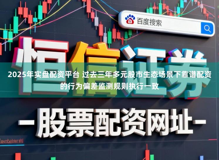 2025年实盘配资平台 过去三年多元股市生态场景下靠谱配资的行为偏差监测规则执行一致