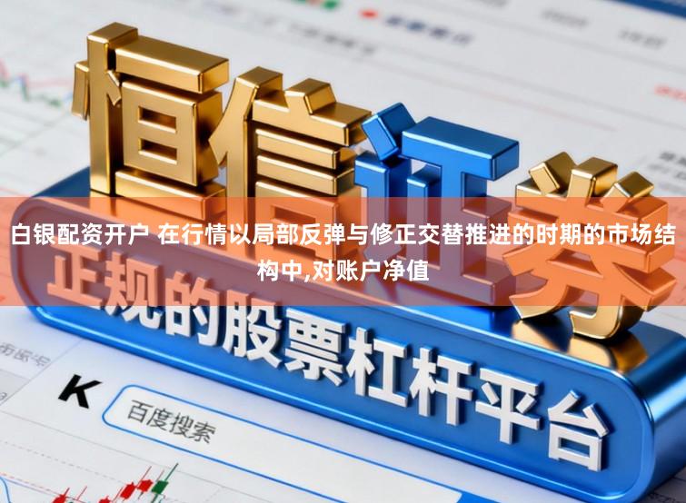 白银配资开户 在行情以局部反弹与修正交替推进的时期的市场结构中，对账户净值