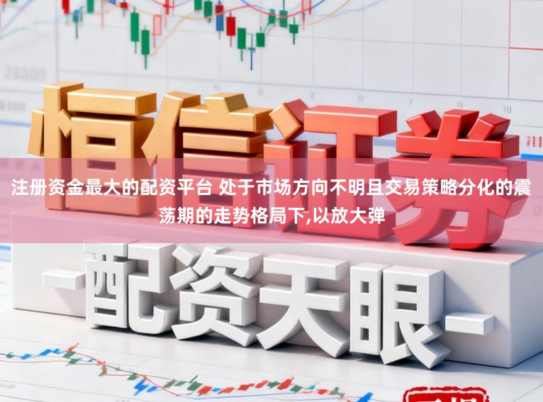 注册资金最大的配资平台 处于市场方向不明且交易策略分化的震荡期的走势格局下，以放大弹