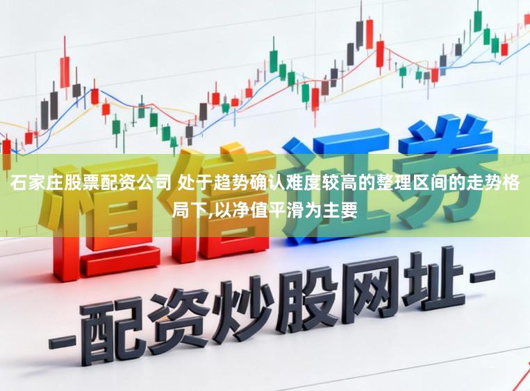 石家庄股票配资公司 处于趋势确认难度较高的整理区间的走势格局下，以净值平滑为主要