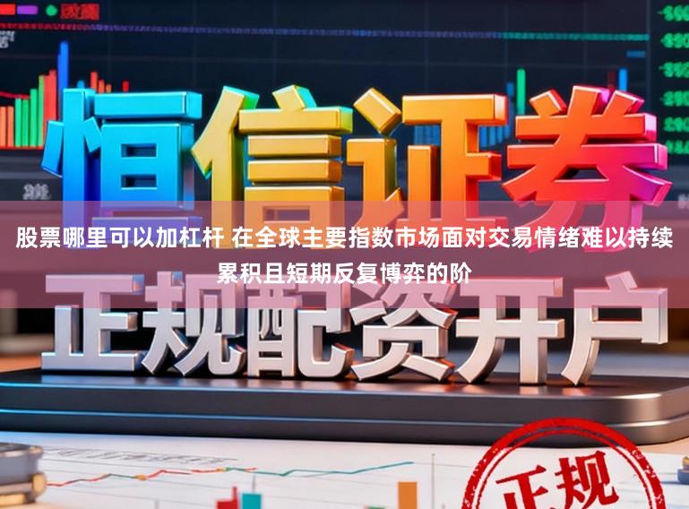 股票哪里可以加杠杆 在全球主要指数市场面对交易情绪难以持续累积且短期反复博弈的阶