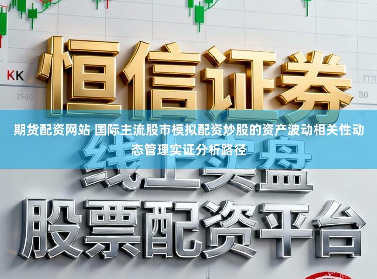 期货配资网站 国际主流股市模拟配资炒股的资产波动相关性动态管理实证分析路径