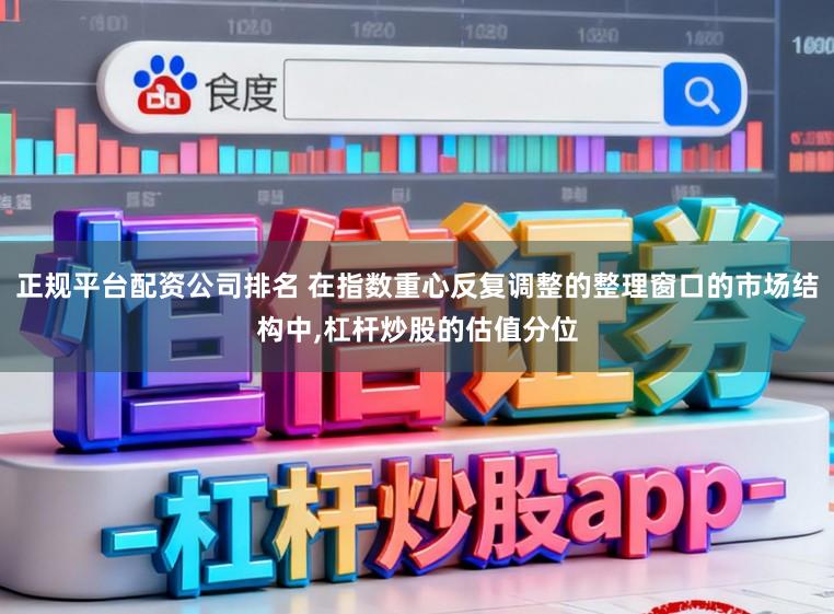 正规平台配资公司排名 在指数重心反复调整的整理窗口的市场结构中，杠杆炒股的估值分位