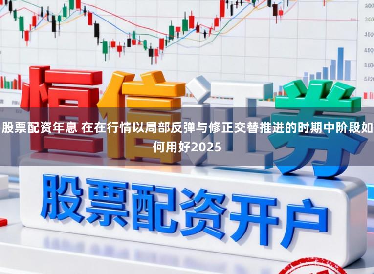 股票配资年息 在在行情以局部反弹与修正交替推进的时期中阶段如何用好2025