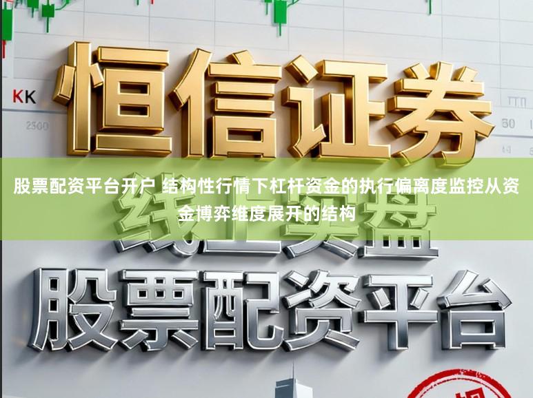 股票配资平台开户 结构性行情下杠杆资金的执行偏离度监控从资金博弈维度展开的结构