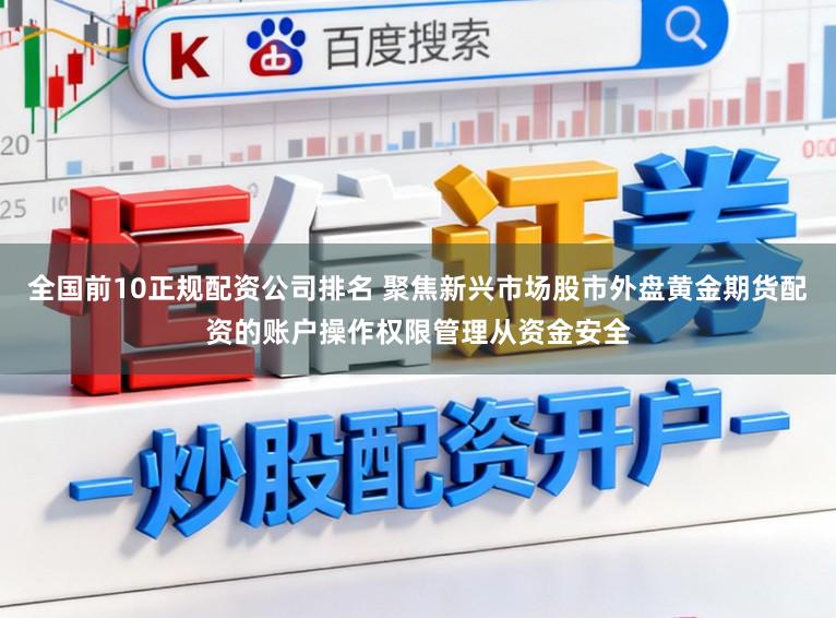 全国前10正规配资公司排名 聚焦新兴市场股市外盘黄金期货配资的账户操作权限管理从资金安全