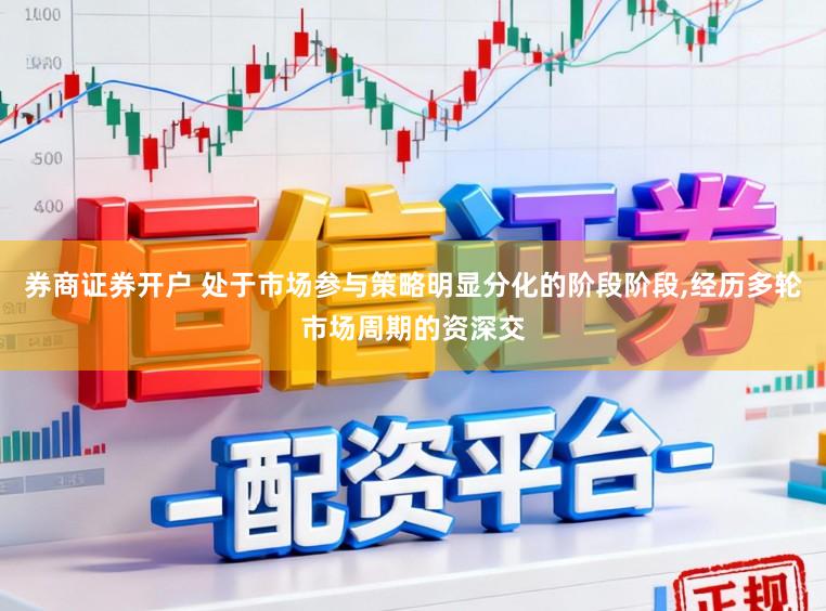 券商证券开户 处于市场参与策略明显分化的阶段阶段，经历多轮市场周期的资深交