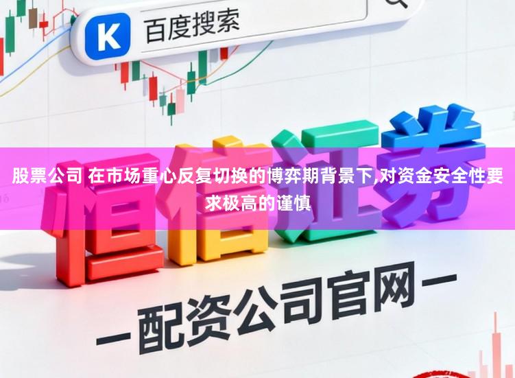 股票公司 在市场重心反复切换的博弈期背景下，对资金安全性要求极高的谨慎