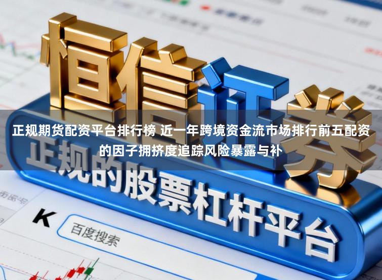 正规期货配资平台排行榜 近一年跨境资金流市场排行前五配资的因子拥挤度追踪风险暴露与补
