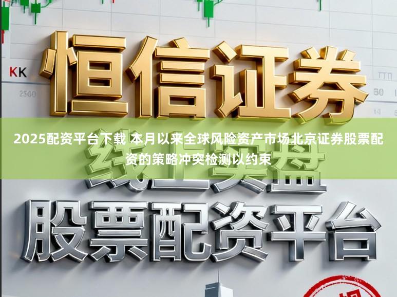 2025配资平台下载 本月以来全球风险资产市场北京证券股票配资的策略冲突检测以约束