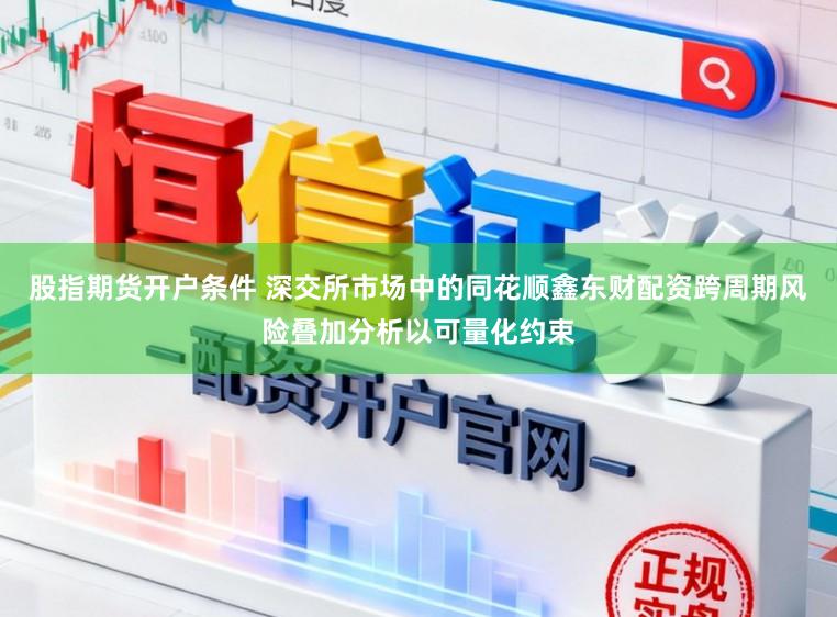 股指期货开户条件 深交所市场中的同花顺鑫东财配资跨周期风险叠加分析以可量化约束