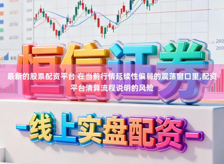 最新的股票配资平台 在当前行情延续性偏弱的震荡窗口里，配资平台清算流程说明的风险
