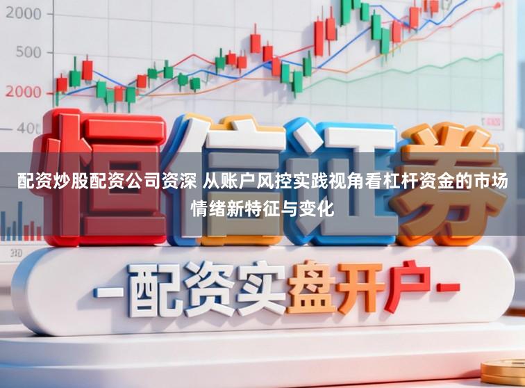 配资炒股配资公司资深 从账户风控实践视角看杠杆资金的市场情绪新特征与变化