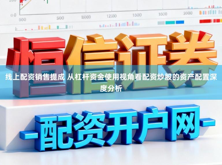 线上配资销售提成 从杠杆资金使用视角看配资炒股的资产配置深度分析