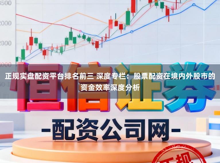 正规实盘配资平台排名前三 深度专栏:股票配资在境内外股市的资金效率深度分析