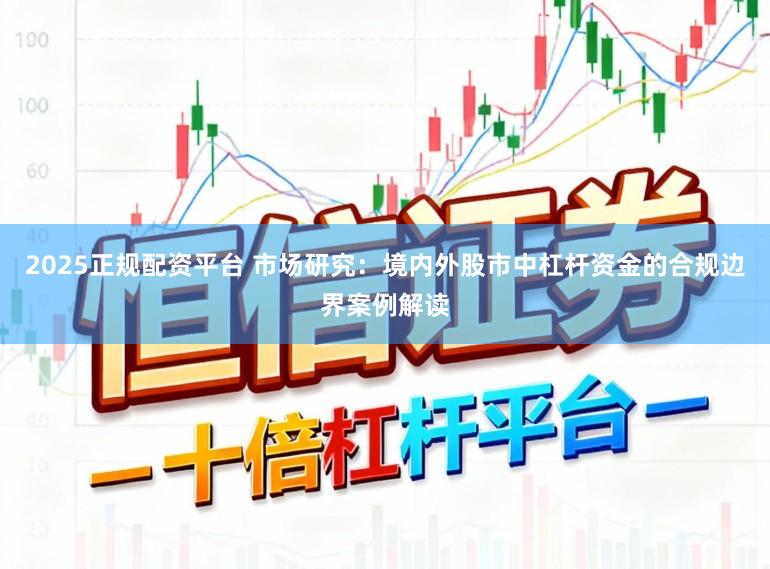 2025正规配资平台 市场研究：境内外股市中杠杆资金的合规边界案例解读