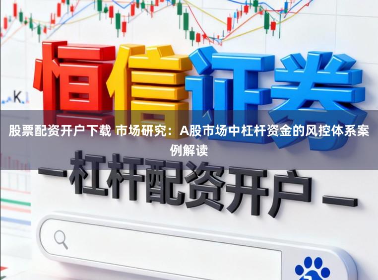 股票配资开户下载 市场研究：A股市场中杠杆资金的风控体系案例解读