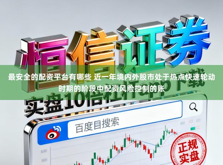 最安全的配资平台有哪些 近一年境内外股市处于热点快速轮动时期的阶段中配资风险控制的账
