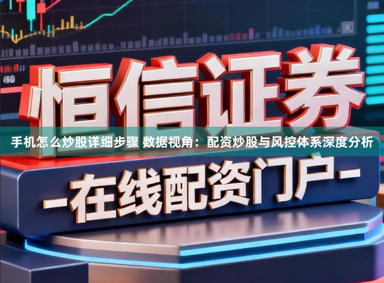 手机怎么炒股详细步骤 数据视角：配资炒股与风控体系深度分析