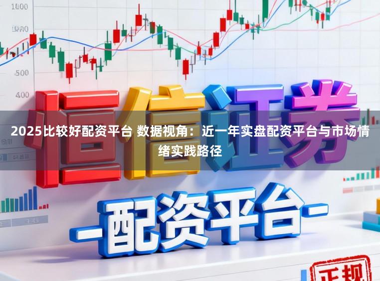 2025比较好配资平台 数据视角:近一年实盘配资平台与市场情绪实践路径