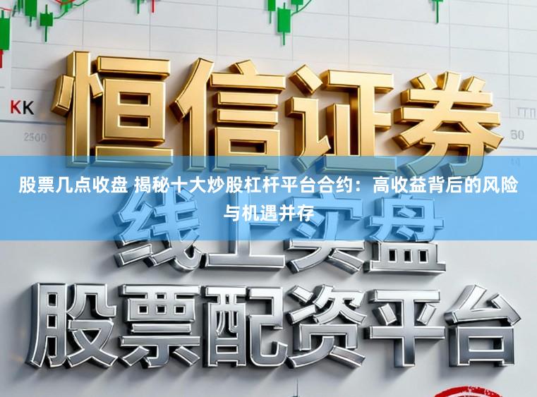 股票几点收盘 揭秘十大炒股杠杆平台合约：高收益背后的风险与机遇并存