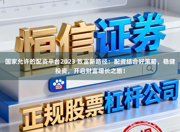 国家允许的配资平台2023 致富新路径：配资结合好策略，稳健投资，开启财富增长之旅！