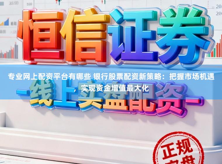 专业网上配资平台有哪些 银行股票配资新策略:把握市场机遇,实现资金增值最大化