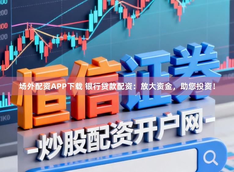场外配资APP下载 银行贷款配资：放大资金，助您投资！