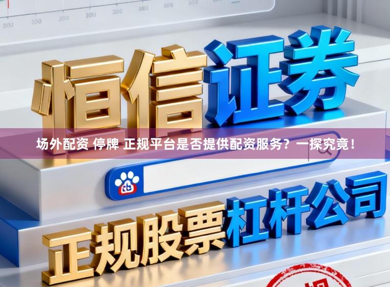 场外配资 停牌 正规平台是否提供配资服务?一探究竟!