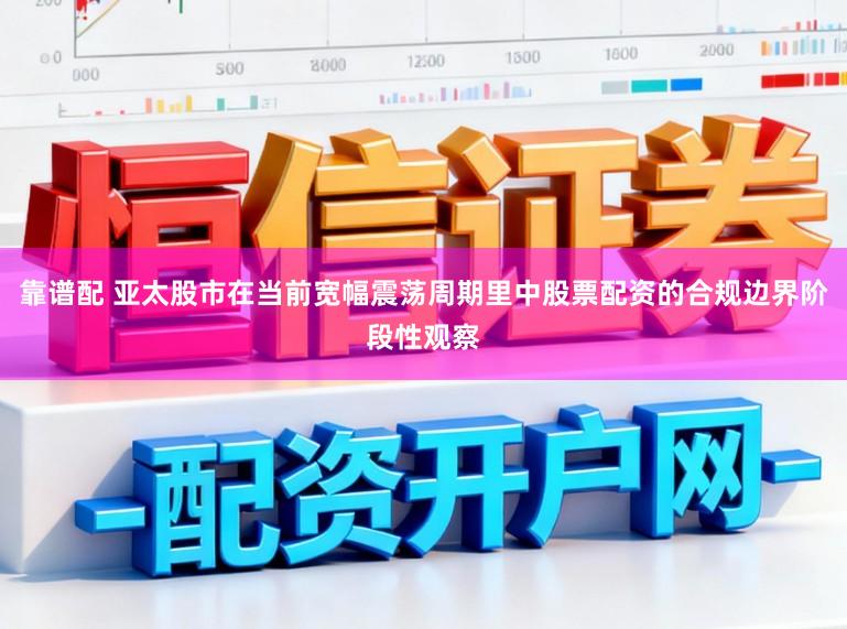 靠谱配 亚太股市在当前宽幅震荡周期里中股票配资的合规边界阶段性观察