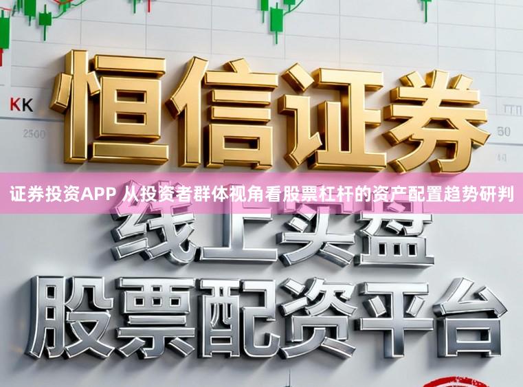证券投资APP 从投资者群体视角看股票杠杆的资产配置趋势研判