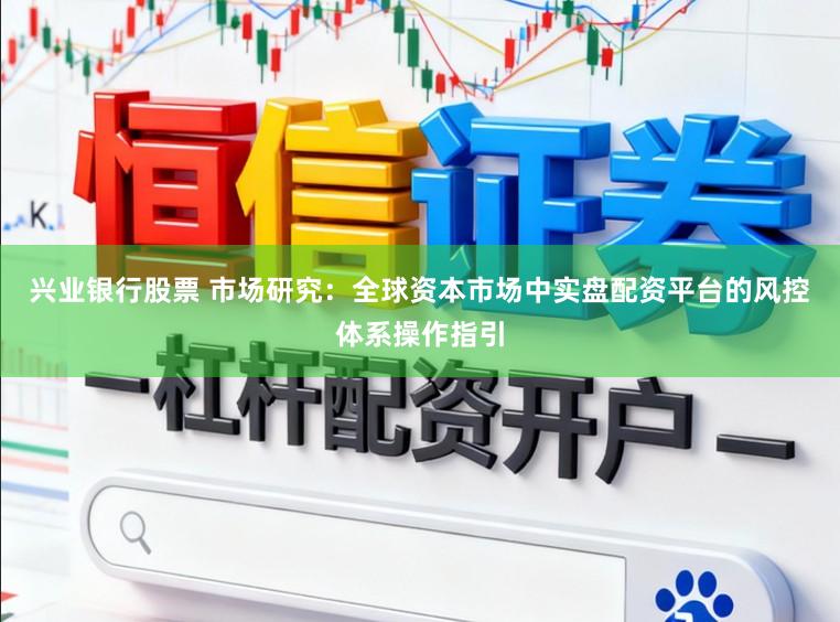 兴业银行股票 市场研究：全球资本市场中实盘配资平台的风控体系操作指引