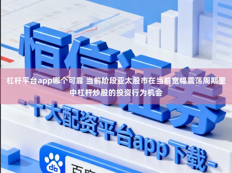 杠杆平台app哪个可靠 当前阶段亚太股市在当前宽幅震荡周期里中杠杆炒股的投资行为机会