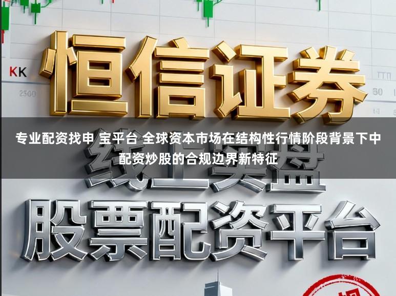 专业配资找申 宝平台 全球资本市场在结构性行情阶段背景下中配资炒股的合规边界新特征