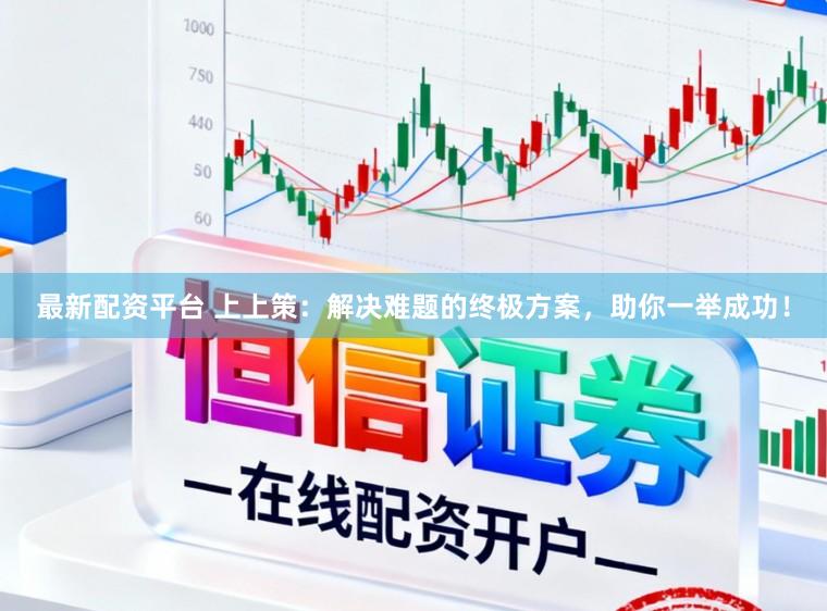 最新配资平台 上上策：解决难题的终极方案，助你一举成功！