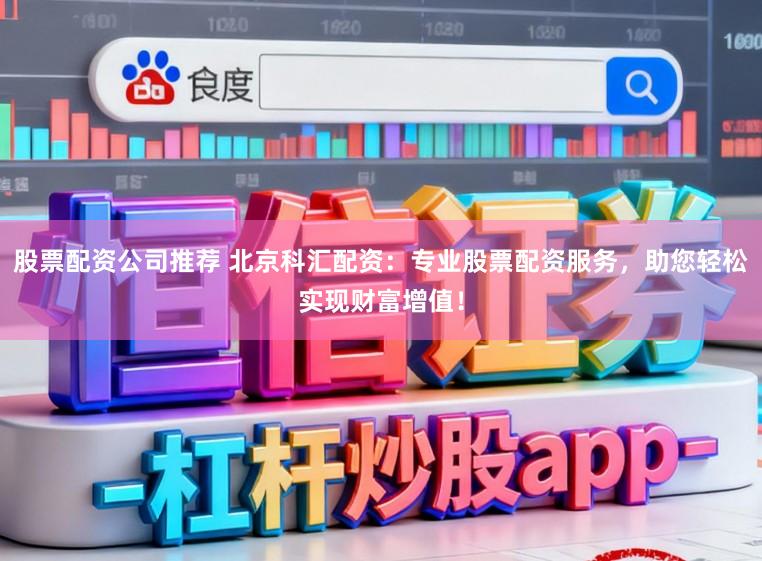 股票配资公司推荐 北京科汇配资:专业股票配资服务,助您轻松实现财富增值!