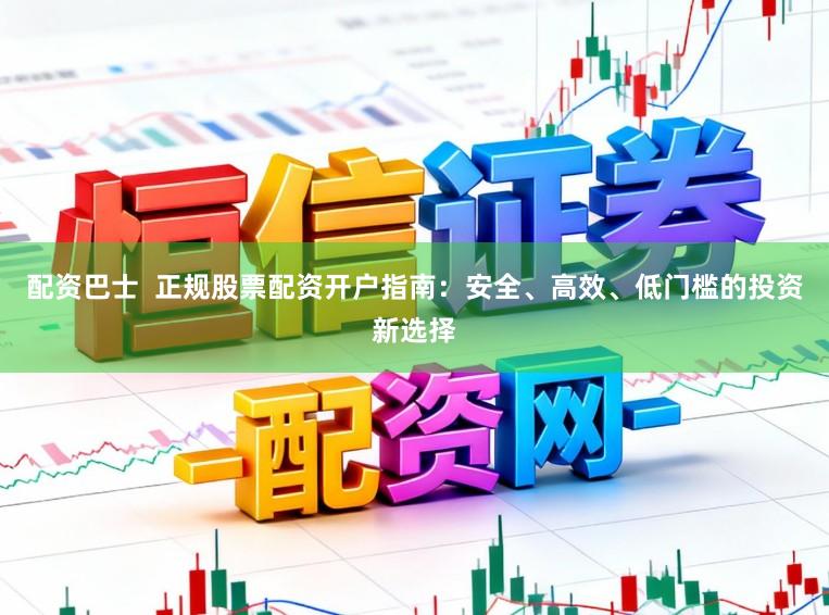 配资巴士 正规股票配资开户指南:安全、高效、低门槛的投资新选择