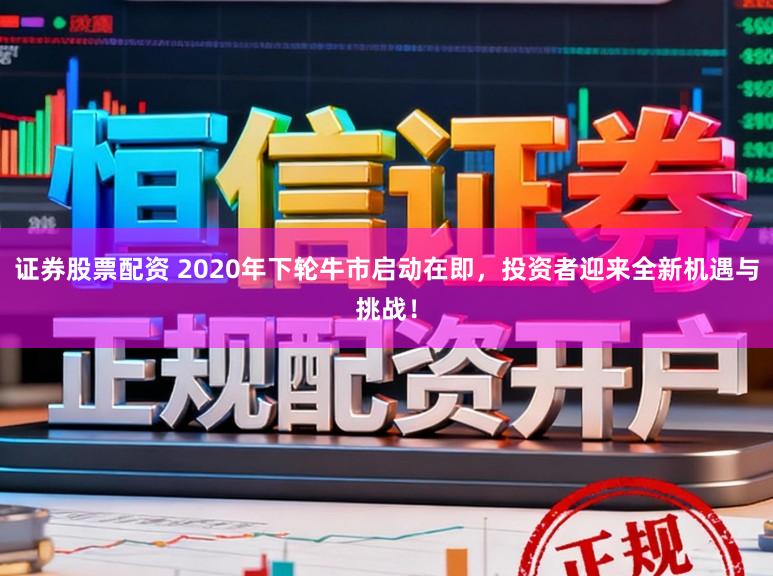 证券股票配资 2020年下轮牛市启动在即,投资者迎来全新机遇与挑战!