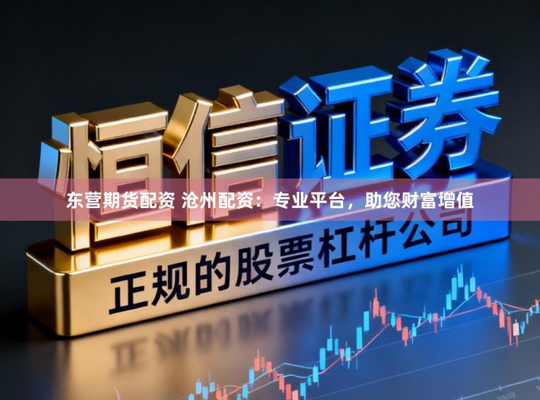 东营期货配资 沧州配资：专业平台，助您财富增值