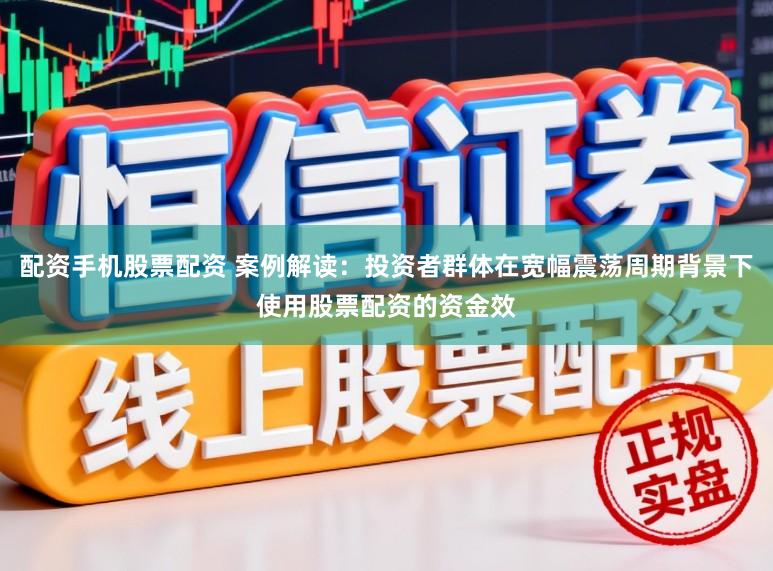 配资手机股票配资 案例解读：投资者群体在宽幅震荡周期背景下使用股票配资的资金效