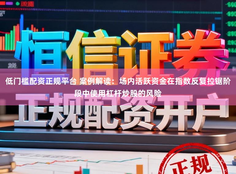 低门槛配资正规平台 案例解读：场内活跃资金在指数反复拉锯阶段中使用杠杆炒股的风险