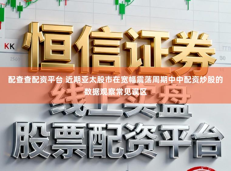 配查查配资平台 近期亚太股市在宽幅震荡周期中中配资炒股的数据观察常见误区