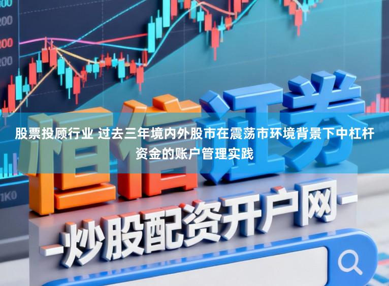 股票投顾行业 过去三年境内外股市在震荡市环境背景下中杠杆资金的账户管理实践