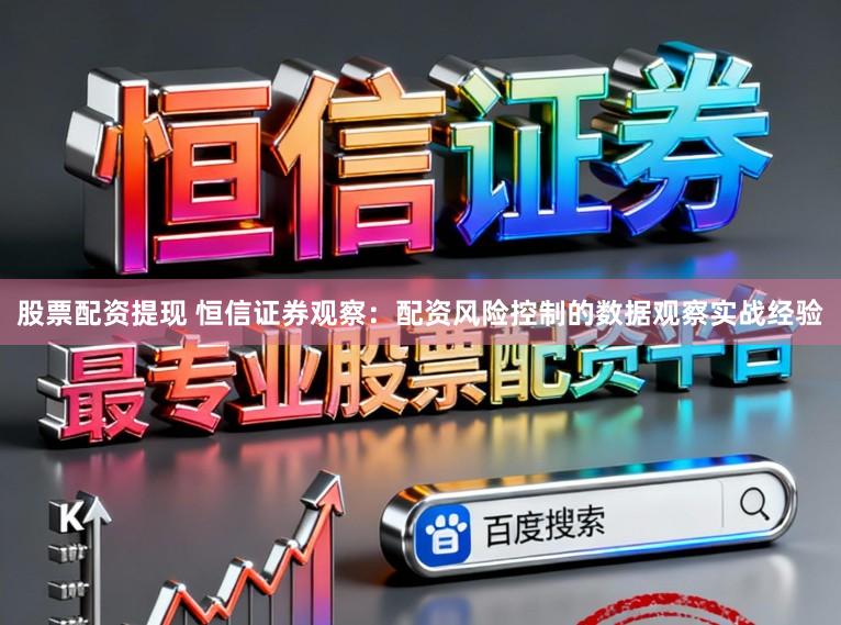 股票配资提现 恒信证券观察:配资风险控制的数据观察实战经验